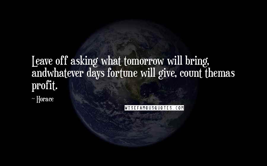 Horace Quotes: Leave off asking what tomorrow will bring, andwhatever days fortune will give, count themas profit.