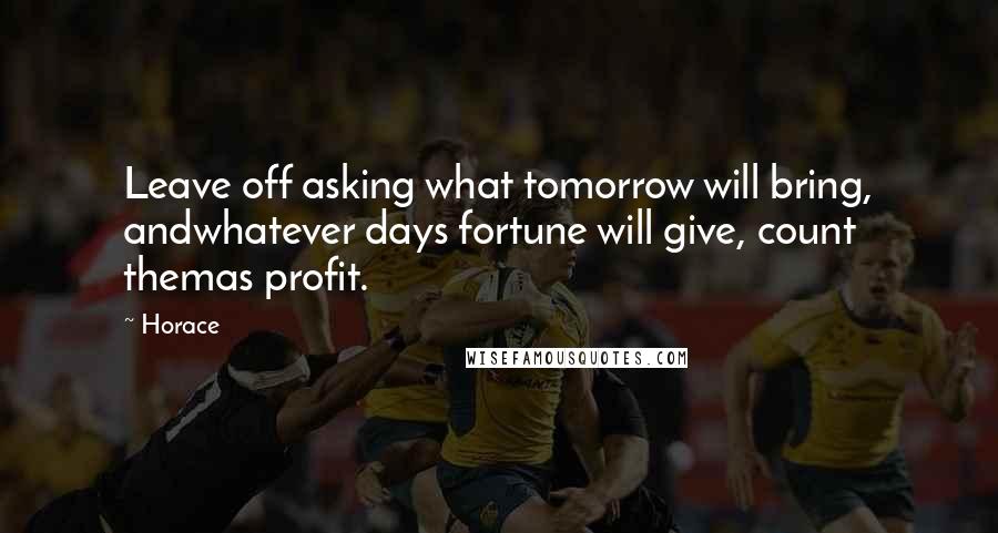Horace Quotes: Leave off asking what tomorrow will bring, andwhatever days fortune will give, count themas profit.