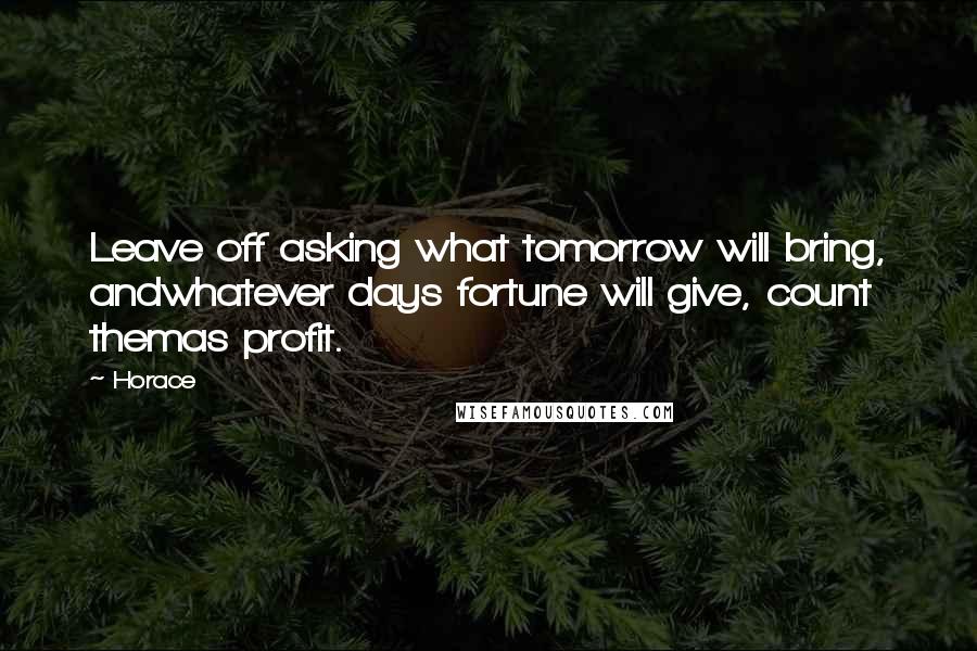 Horace Quotes: Leave off asking what tomorrow will bring, andwhatever days fortune will give, count themas profit.