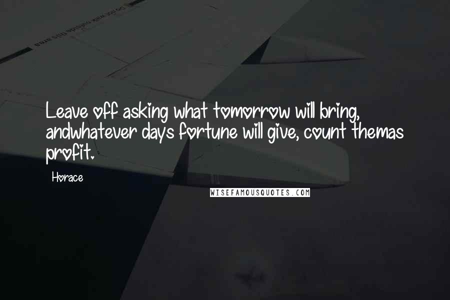 Horace Quotes: Leave off asking what tomorrow will bring, andwhatever days fortune will give, count themas profit.
