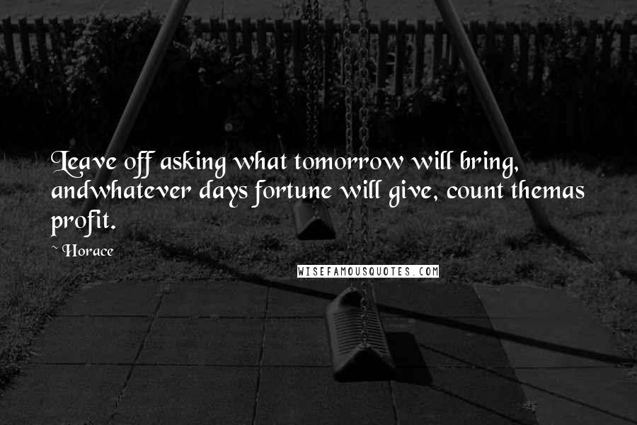 Horace Quotes: Leave off asking what tomorrow will bring, andwhatever days fortune will give, count themas profit.