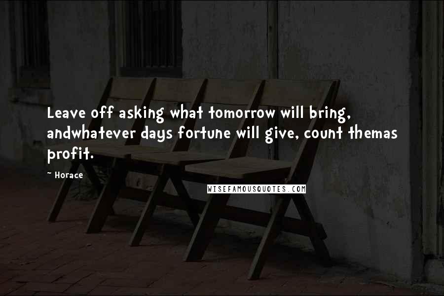 Horace Quotes: Leave off asking what tomorrow will bring, andwhatever days fortune will give, count themas profit.