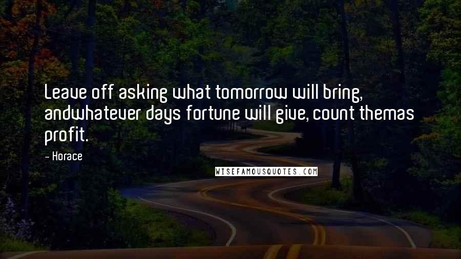Horace Quotes: Leave off asking what tomorrow will bring, andwhatever days fortune will give, count themas profit.