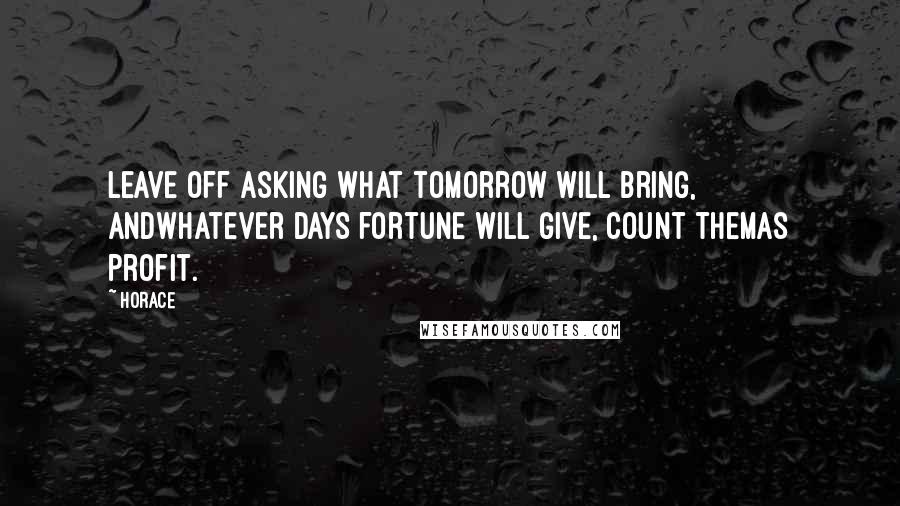 Horace Quotes: Leave off asking what tomorrow will bring, andwhatever days fortune will give, count themas profit.