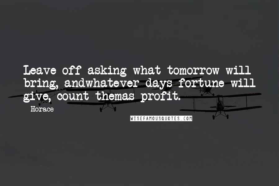 Horace Quotes: Leave off asking what tomorrow will bring, andwhatever days fortune will give, count themas profit.