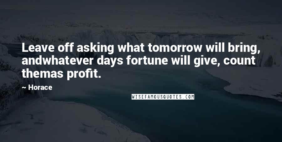 Horace Quotes: Leave off asking what tomorrow will bring, andwhatever days fortune will give, count themas profit.