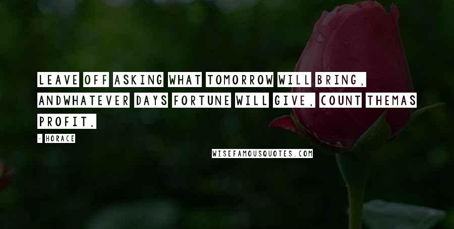Horace Quotes: Leave off asking what tomorrow will bring, andwhatever days fortune will give, count themas profit.