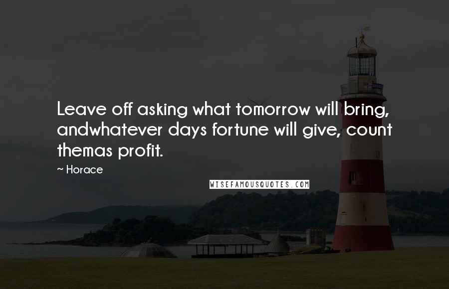Horace Quotes: Leave off asking what tomorrow will bring, andwhatever days fortune will give, count themas profit.