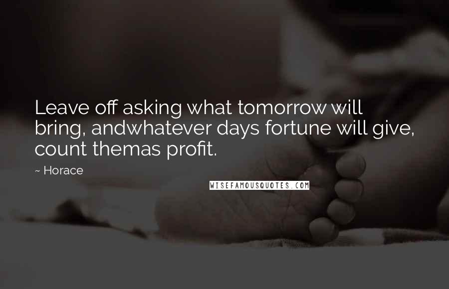Horace Quotes: Leave off asking what tomorrow will bring, andwhatever days fortune will give, count themas profit.