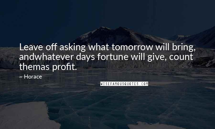 Horace Quotes: Leave off asking what tomorrow will bring, andwhatever days fortune will give, count themas profit.