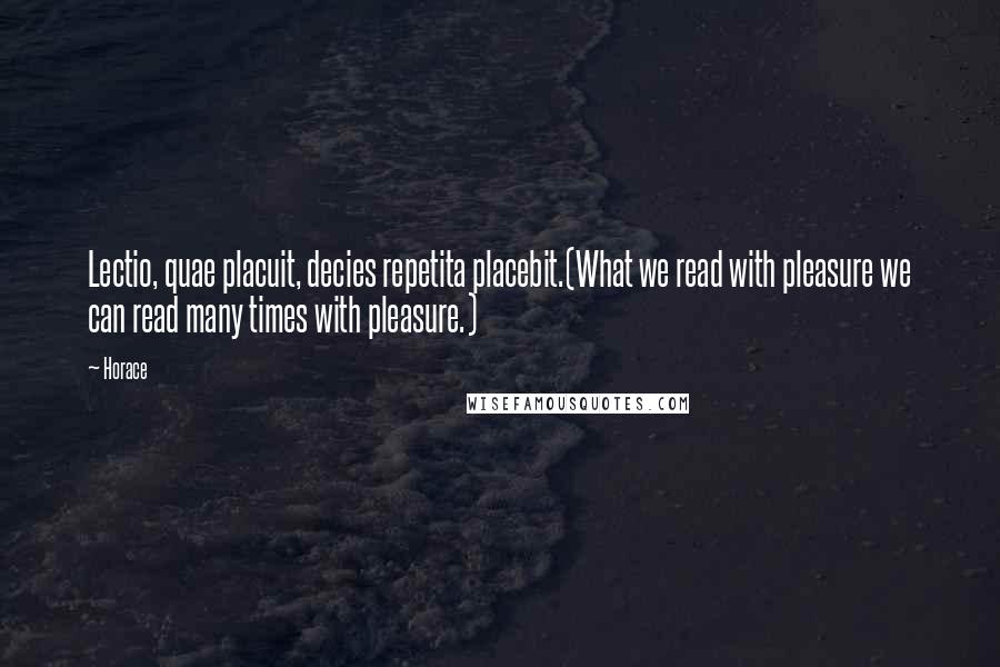 Horace Quotes: Lectio, quae placuit, decies repetita placebit.(What we read with pleasure we can read many times with pleasure.)