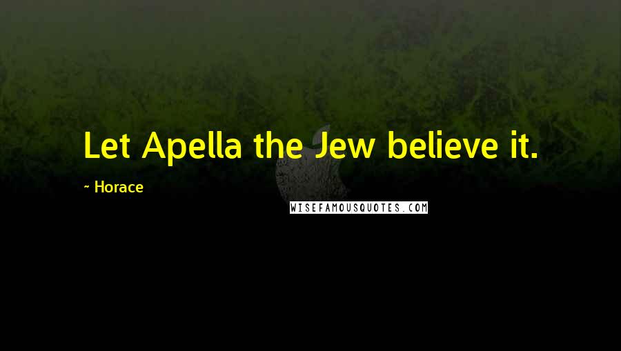 Horace Quotes: Let Apella the Jew believe it.