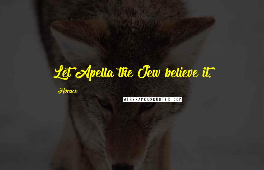 Horace Quotes: Let Apella the Jew believe it.