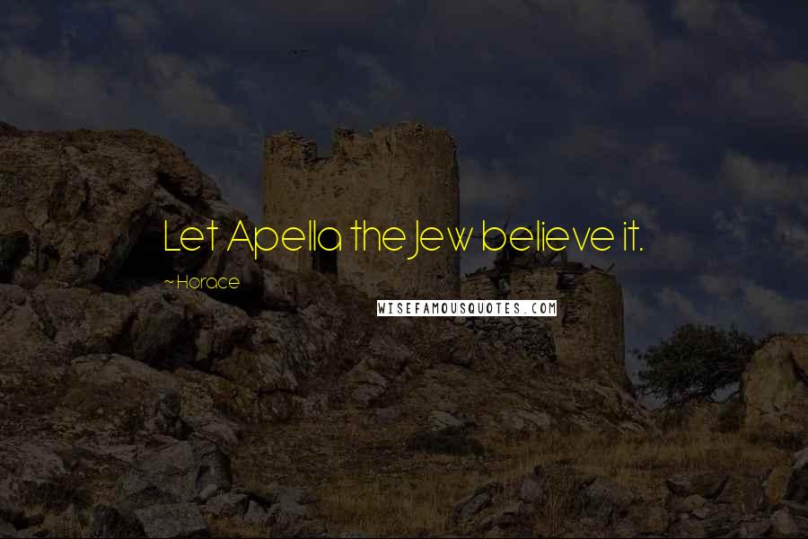 Horace Quotes: Let Apella the Jew believe it.