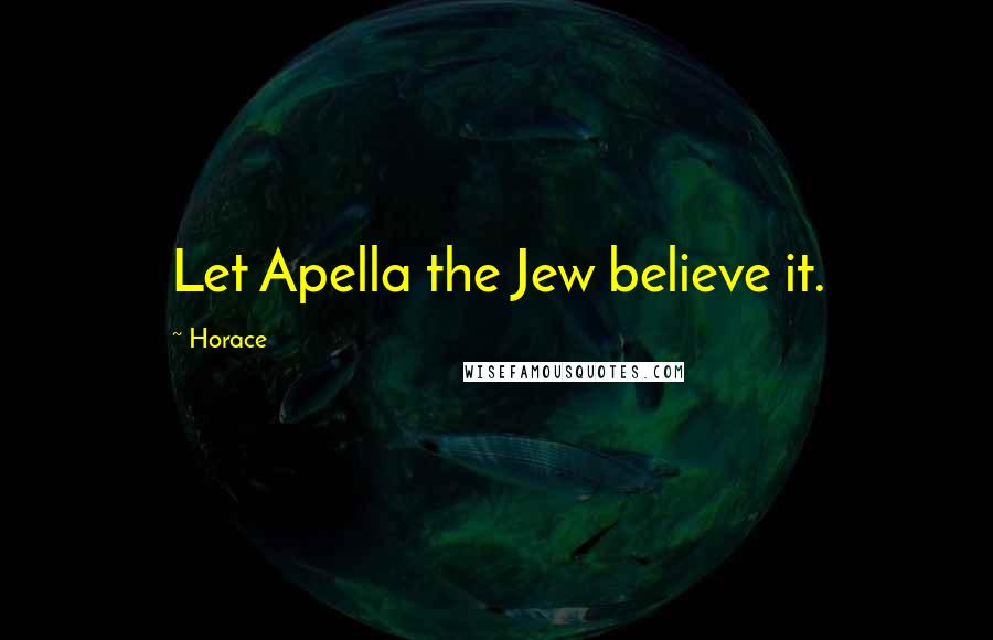 Horace Quotes: Let Apella the Jew believe it.