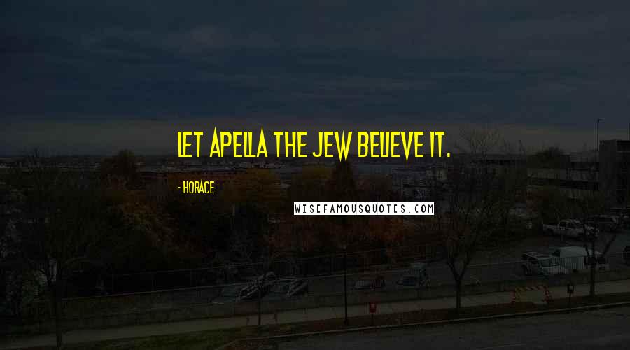 Horace Quotes: Let Apella the Jew believe it.