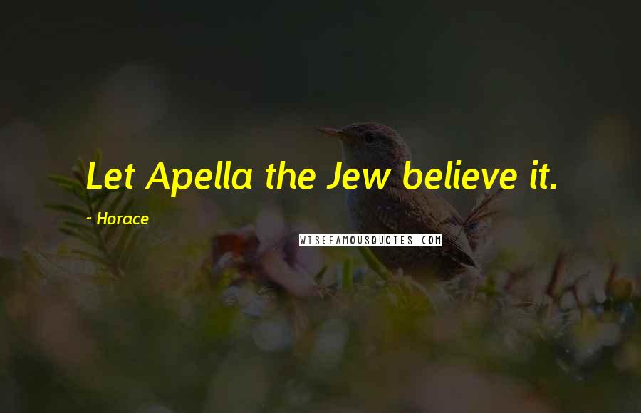 Horace Quotes: Let Apella the Jew believe it.