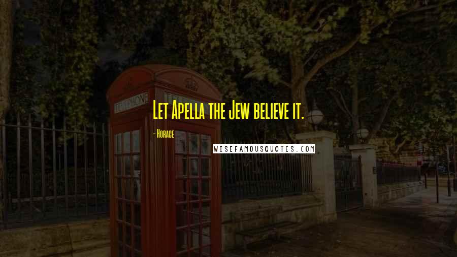 Horace Quotes: Let Apella the Jew believe it.
