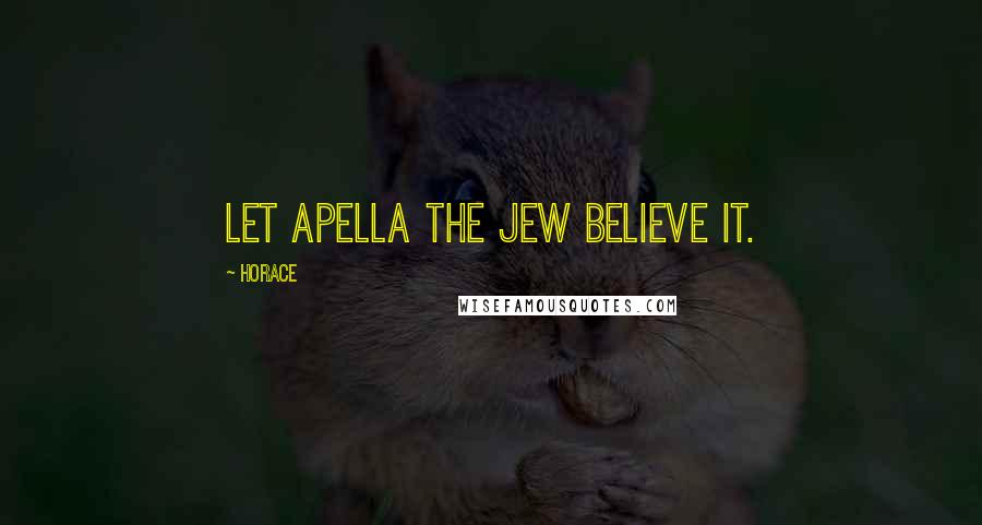 Horace Quotes: Let Apella the Jew believe it.