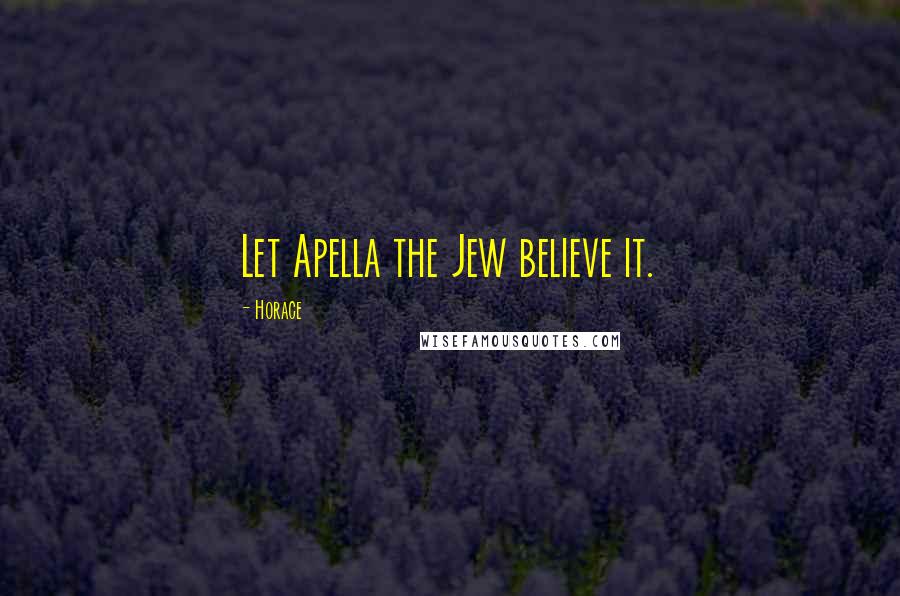 Horace Quotes: Let Apella the Jew believe it.