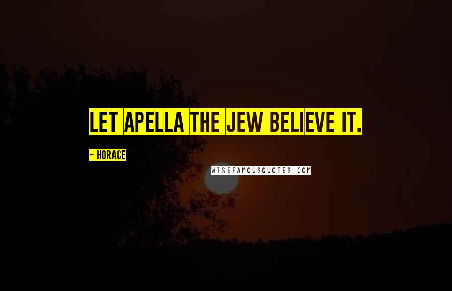 Horace Quotes: Let Apella the Jew believe it.
