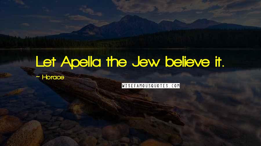 Horace Quotes: Let Apella the Jew believe it.