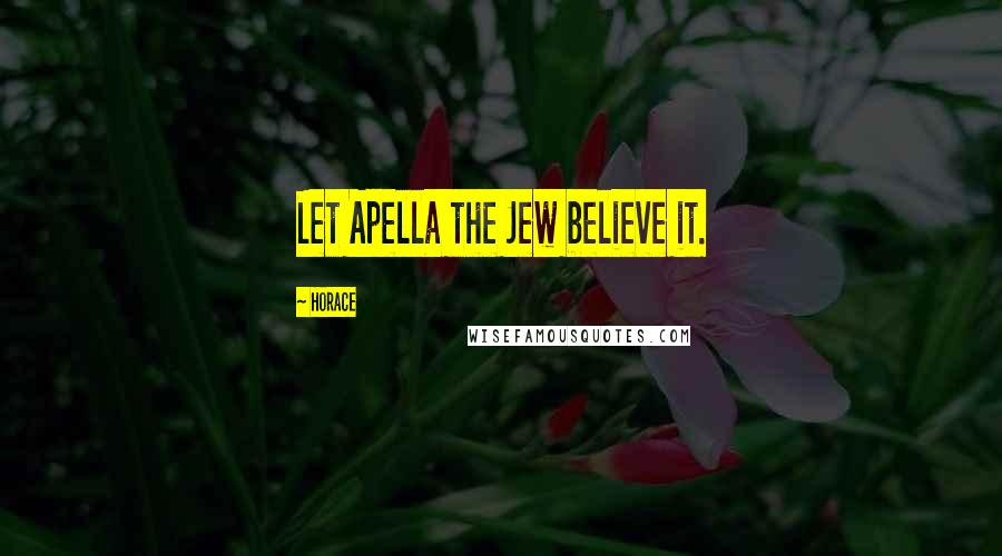 Horace Quotes: Let Apella the Jew believe it.