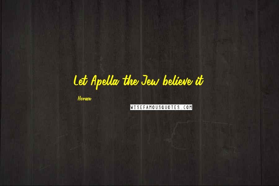 Horace Quotes: Let Apella the Jew believe it.