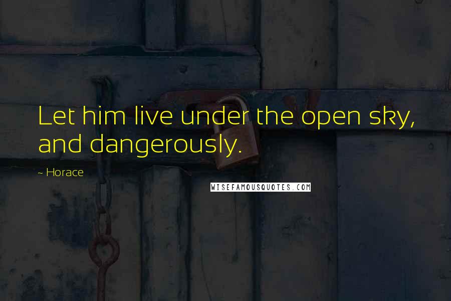Horace Quotes: Let him live under the open sky, and dangerously.