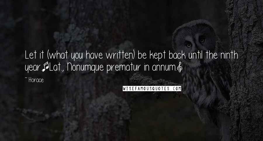Horace Quotes: Let it (what you have written) be kept back until the ninth year.[Lat., Nonumque prematur in annum.]