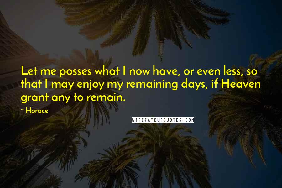 Horace Quotes: Let me posses what I now have, or even less, so that I may enjoy my remaining days, if Heaven grant any to remain.