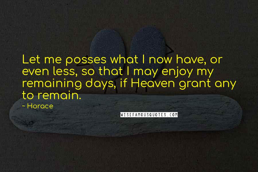 Horace Quotes: Let me posses what I now have, or even less, so that I may enjoy my remaining days, if Heaven grant any to remain.