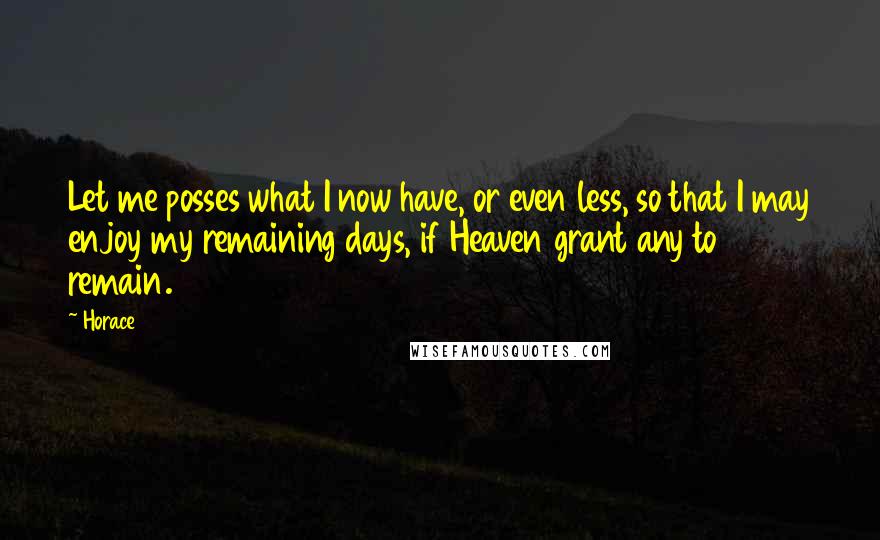 Horace Quotes: Let me posses what I now have, or even less, so that I may enjoy my remaining days, if Heaven grant any to remain.