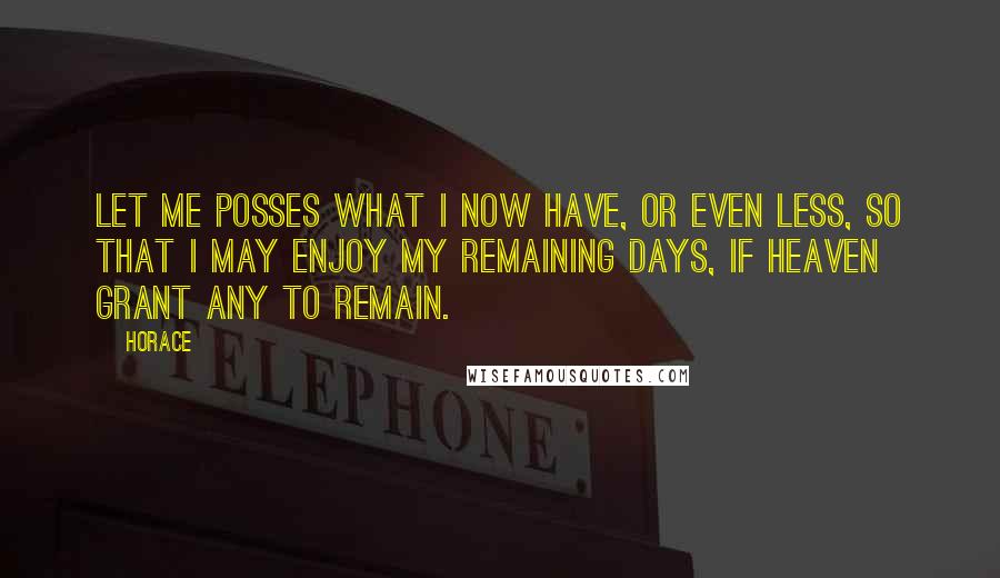 Horace Quotes: Let me posses what I now have, or even less, so that I may enjoy my remaining days, if Heaven grant any to remain.