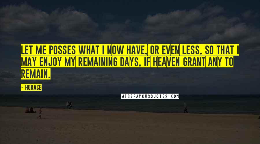 Horace Quotes: Let me posses what I now have, or even less, so that I may enjoy my remaining days, if Heaven grant any to remain.