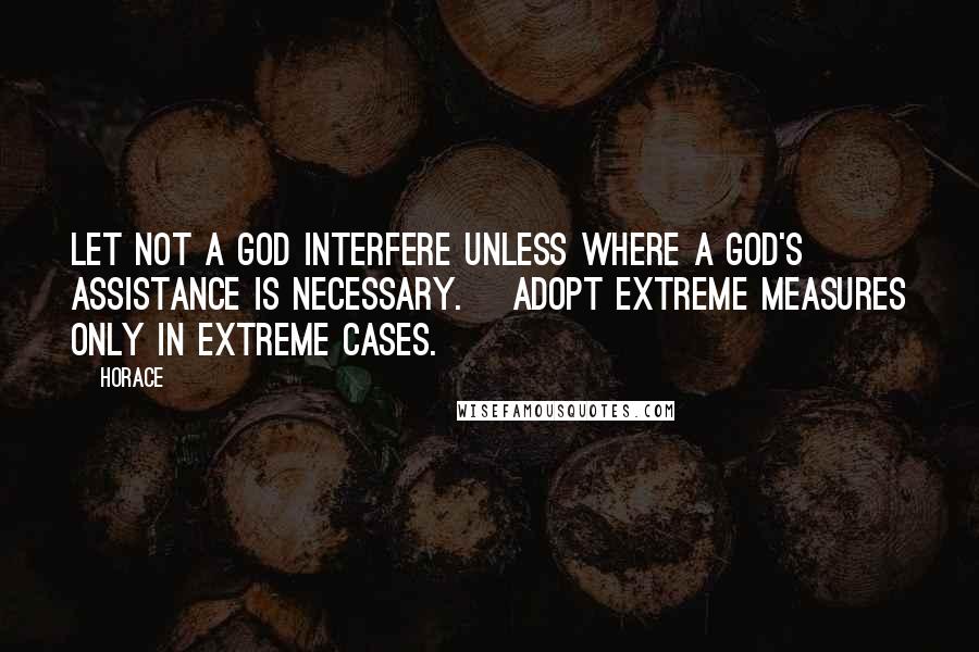 Horace Quotes: Let not a god interfere unless where a god's assistance is necessary. [Adopt extreme measures only in extreme cases.]