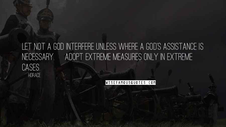 Horace Quotes: Let not a god interfere unless where a god's assistance is necessary. [Adopt extreme measures only in extreme cases.]