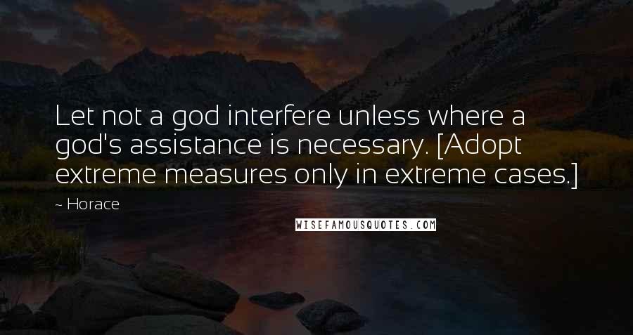 Horace Quotes: Let not a god interfere unless where a god's assistance is necessary. [Adopt extreme measures only in extreme cases.]