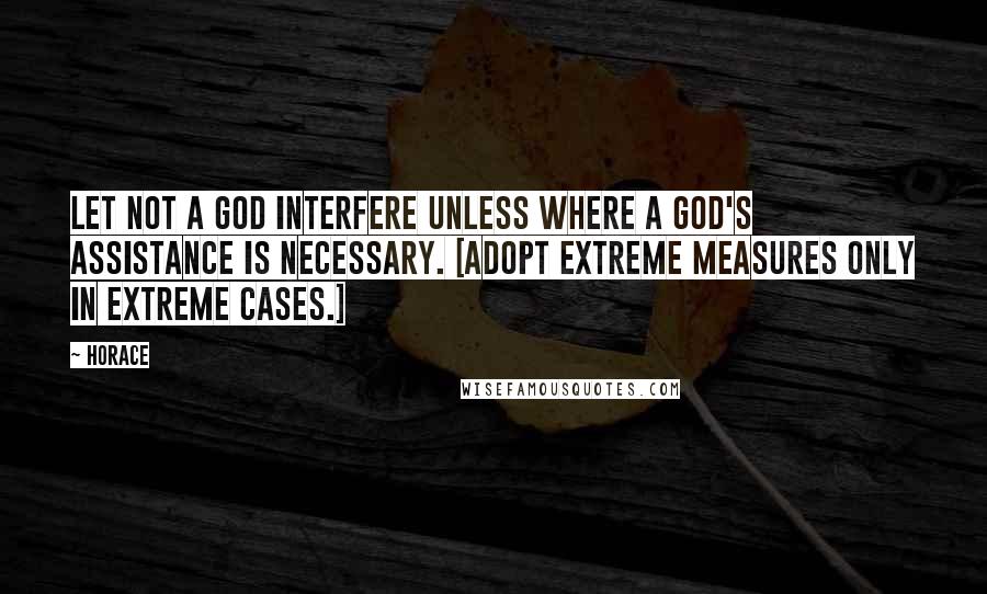 Horace Quotes: Let not a god interfere unless where a god's assistance is necessary. [Adopt extreme measures only in extreme cases.]