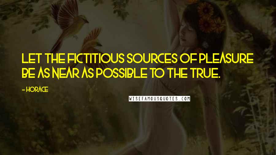 Horace Quotes: Let the fictitious sources of pleasure be as near as possible to the true.