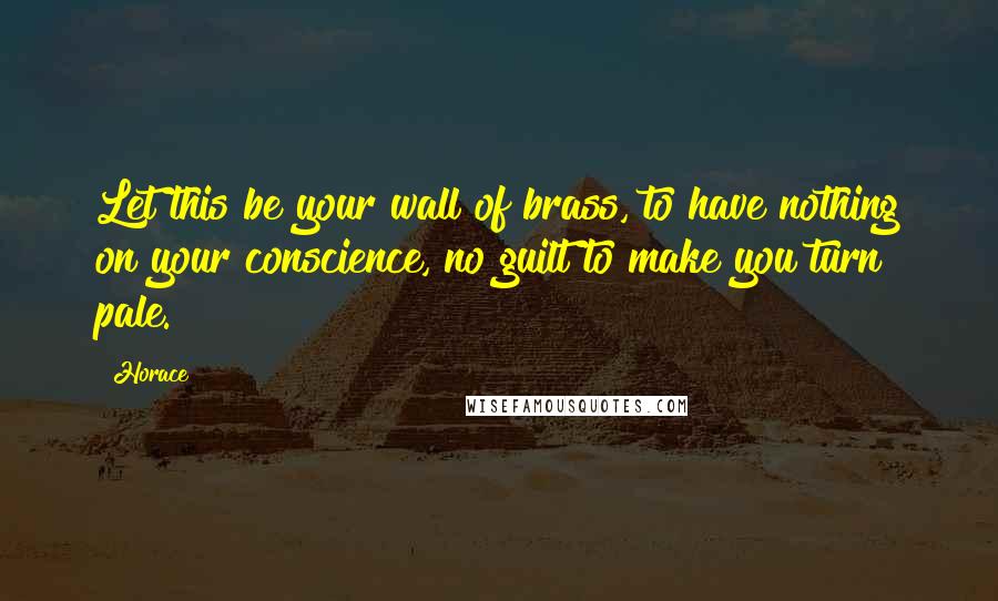 Horace Quotes: Let this be your wall of brass, to have nothing on your conscience, no guilt to make you turn pale.