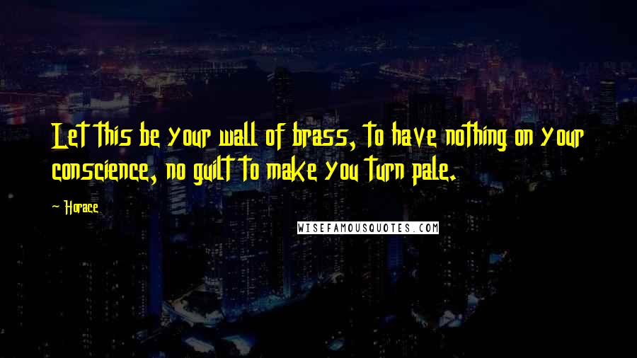 Horace Quotes: Let this be your wall of brass, to have nothing on your conscience, no guilt to make you turn pale.