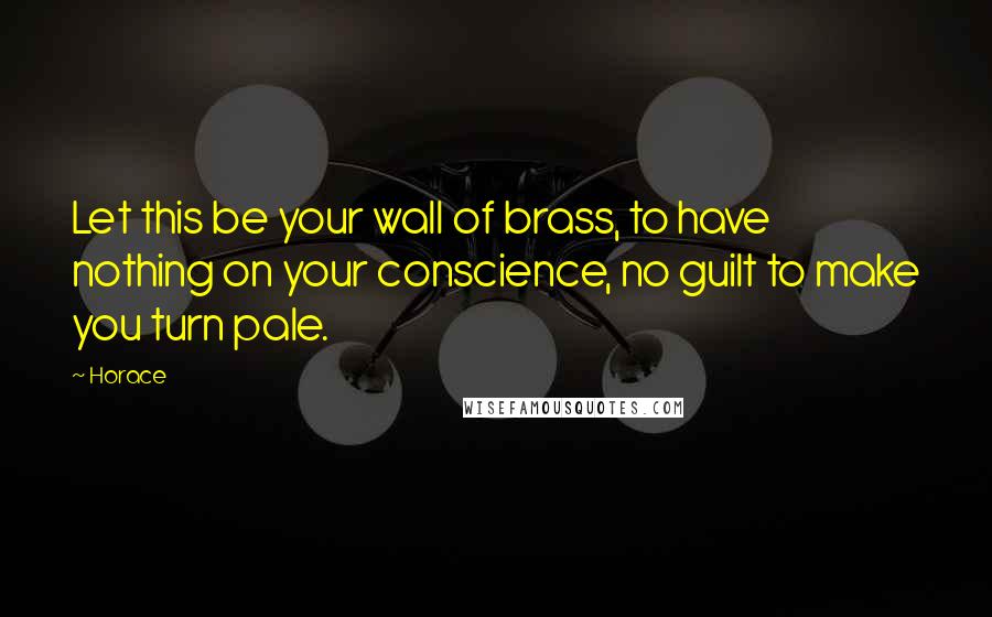 Horace Quotes: Let this be your wall of brass, to have nothing on your conscience, no guilt to make you turn pale.