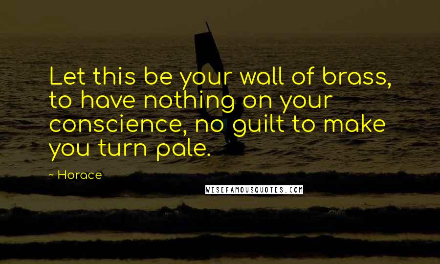 Horace Quotes: Let this be your wall of brass, to have nothing on your conscience, no guilt to make you turn pale.