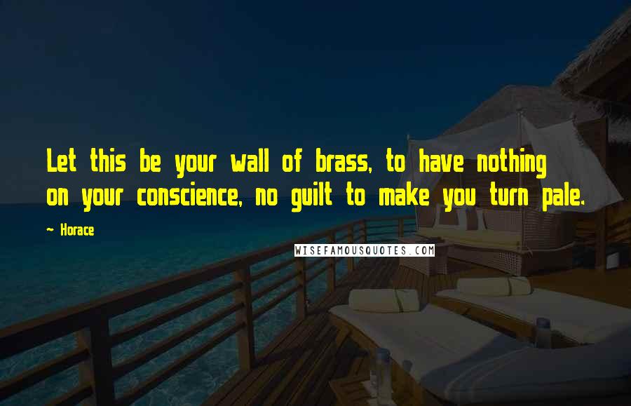 Horace Quotes: Let this be your wall of brass, to have nothing on your conscience, no guilt to make you turn pale.