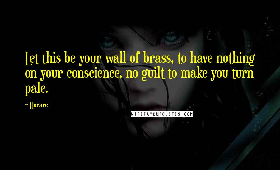 Horace Quotes: Let this be your wall of brass, to have nothing on your conscience, no guilt to make you turn pale.