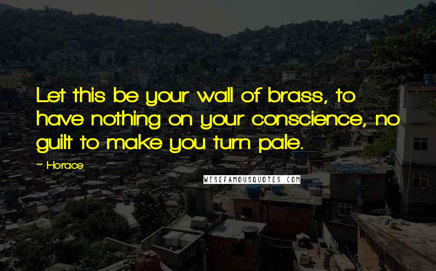 Horace Quotes: Let this be your wall of brass, to have nothing on your conscience, no guilt to make you turn pale.