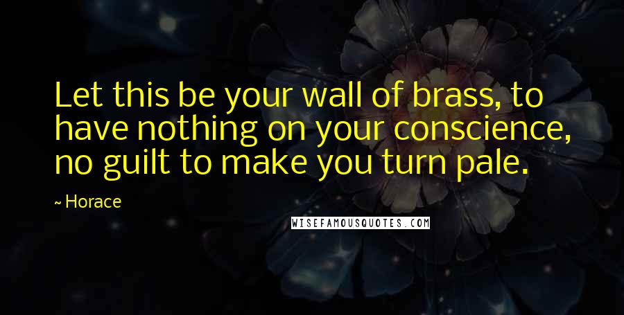 Horace Quotes: Let this be your wall of brass, to have nothing on your conscience, no guilt to make you turn pale.