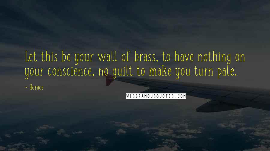 Horace Quotes: Let this be your wall of brass, to have nothing on your conscience, no guilt to make you turn pale.