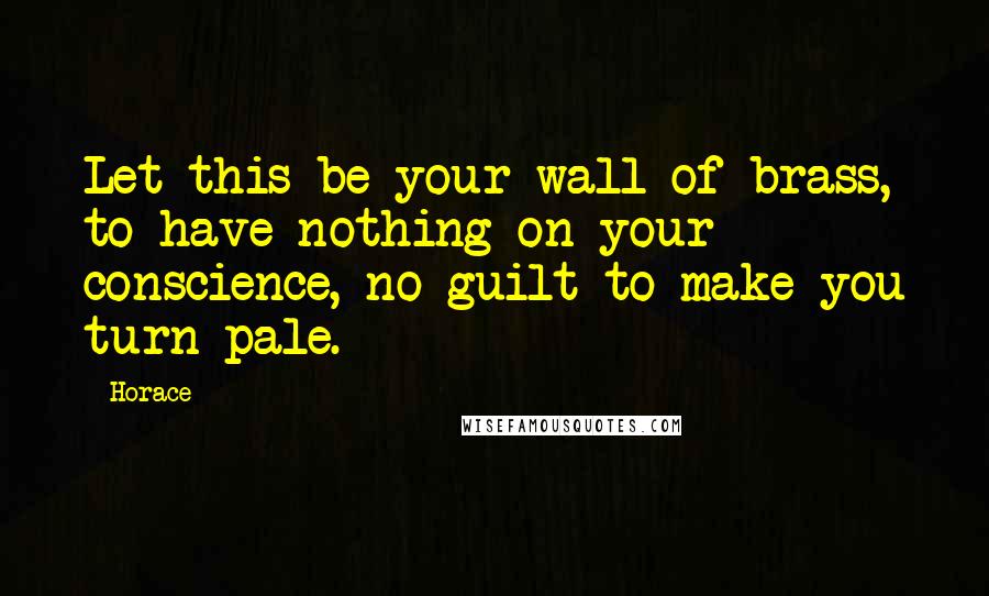 Horace Quotes: Let this be your wall of brass, to have nothing on your conscience, no guilt to make you turn pale.